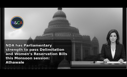 NDA has Parliamentary strength to pass Delimitation and Women’s Reservation Bills this Monsoon session: Athawale